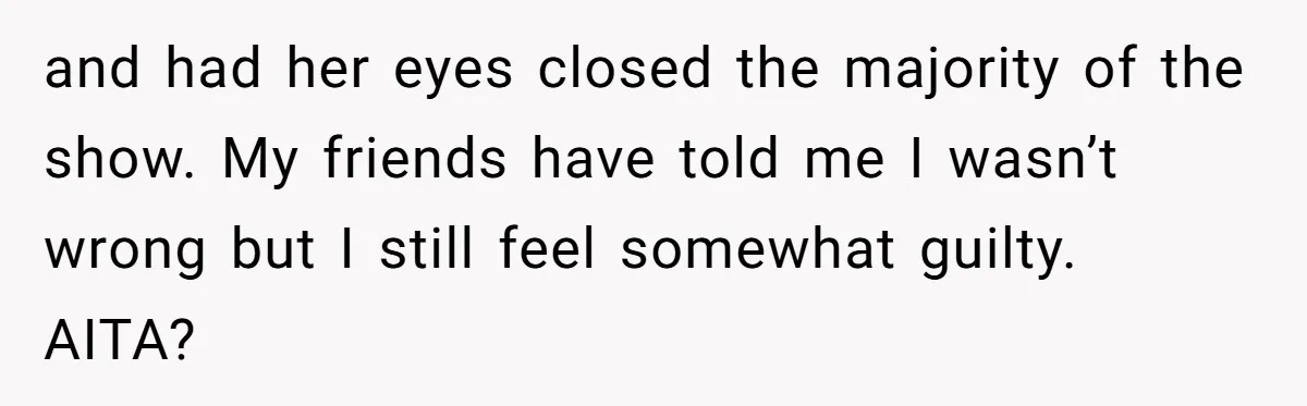 and had her eyes closed the majority of the show. My friends have told me I wasn’t wrong but I still feel somewhat guilty. AITA?