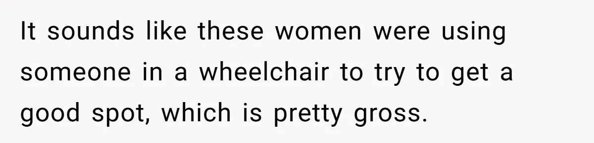 It sounds like these women were using someone in a wheelchair to try to get a good spot, which is pretty gross.