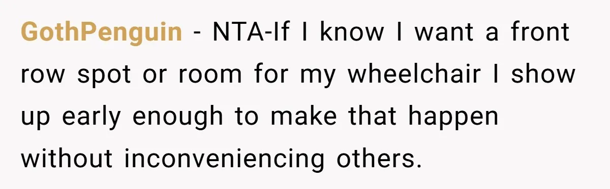 GothPenguin − NTA-If I know I want a front row spot or room for my wheelchair I show up early enough to make that happen without inconveniencing others.