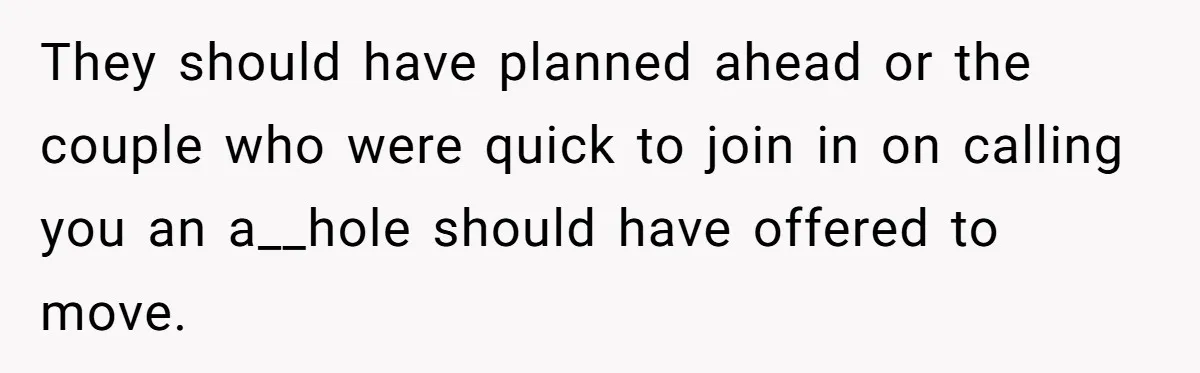 They should have planned ahead or the couple who were quick to join in on calling you an a__hole should have offered to move.