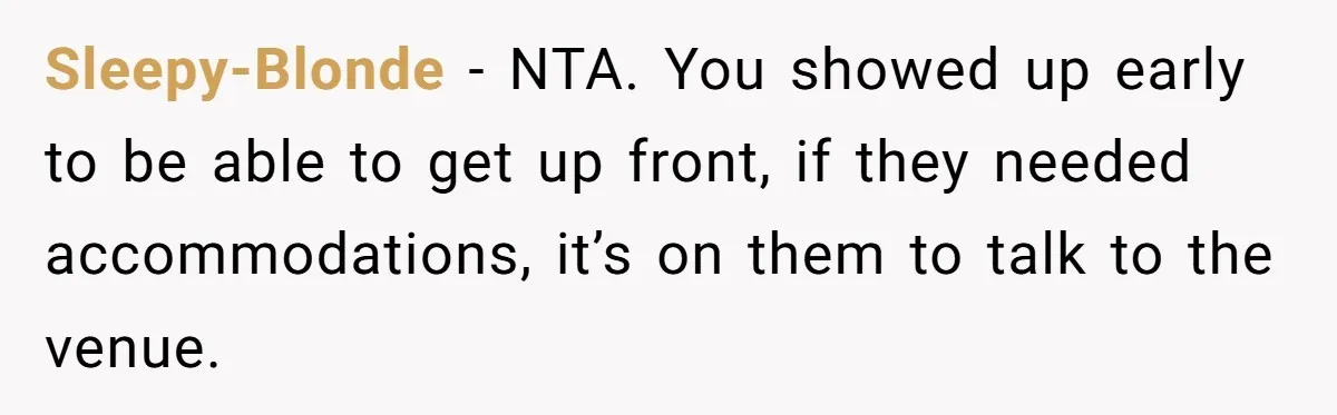Sleepy-Blonde − NTA. You showed up early to be able to get up front, if they needed accommodations, it’s on them to talk to the venue.