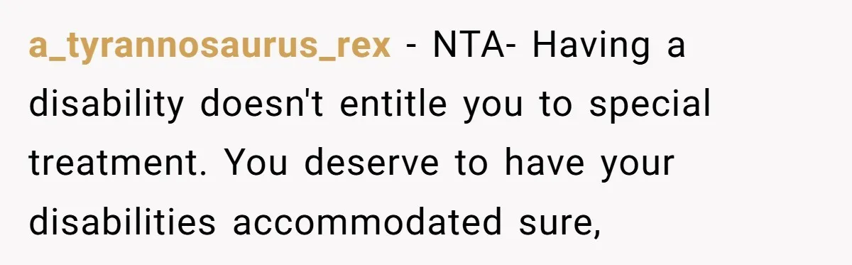a_tyrannosaurus_rex − NTA- Having a disability doesn't entitle you to special treatment. You deserve to have your disabilities accommodated sure,