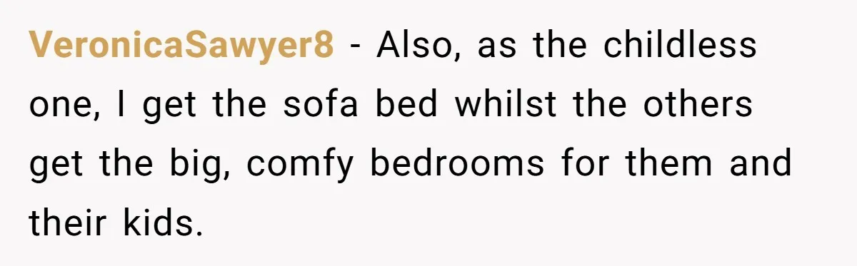 VeronicaSawyer8 − Also, as the childless one, I get the sofa bed whilst the others get the big, comfy bedrooms for them and their kids.