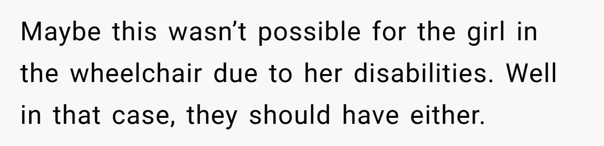 Maybe this wasn’t possible for the girl in the wheelchair due to her disabilities. Well in that case, they should have either.