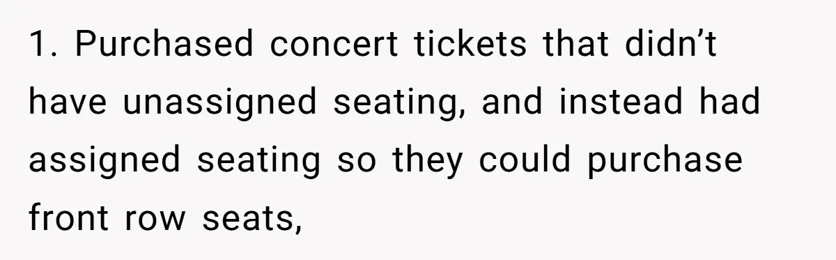 1. Purchased concert tickets that didn’t have unassigned seating, and instead had assigned seating so they could purchase front row seats,