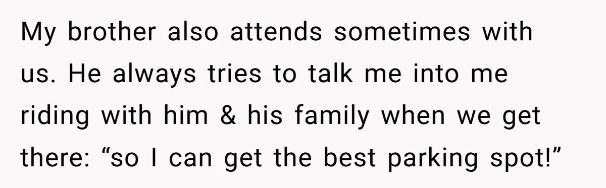 My brother also attends sometimes with us. He always tries to talk me into me riding with him & his family when we get there: “so I can get the...