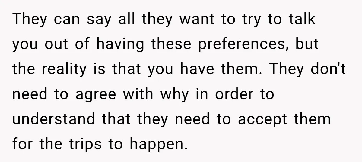 They can say all they want to try to talk you out of having these preferences, but the reality is that you have them. They don't need to agree with...