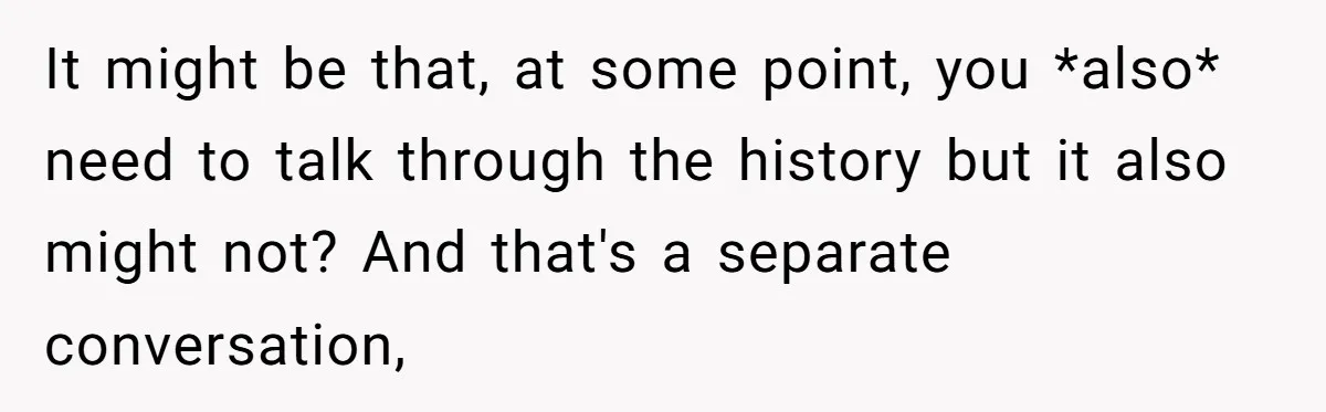 It might be that, at some point, you *also* need to talk through the history but it also might not? And that's a separate conversation,