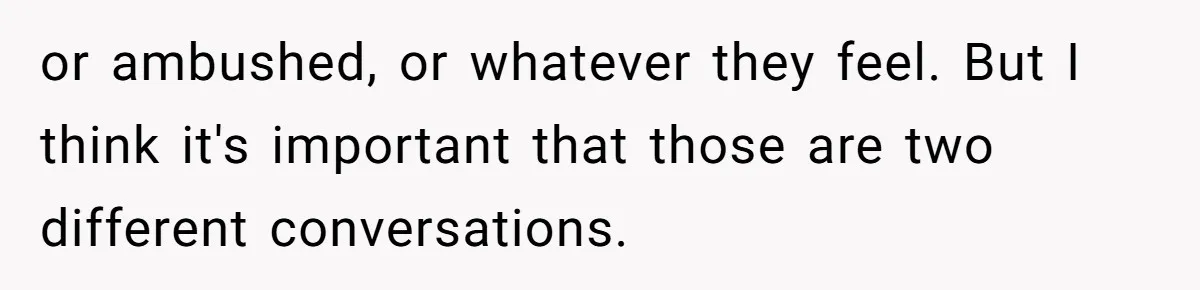or ambushed, or whatever they feel. But I think it's important that those are two different conversations.