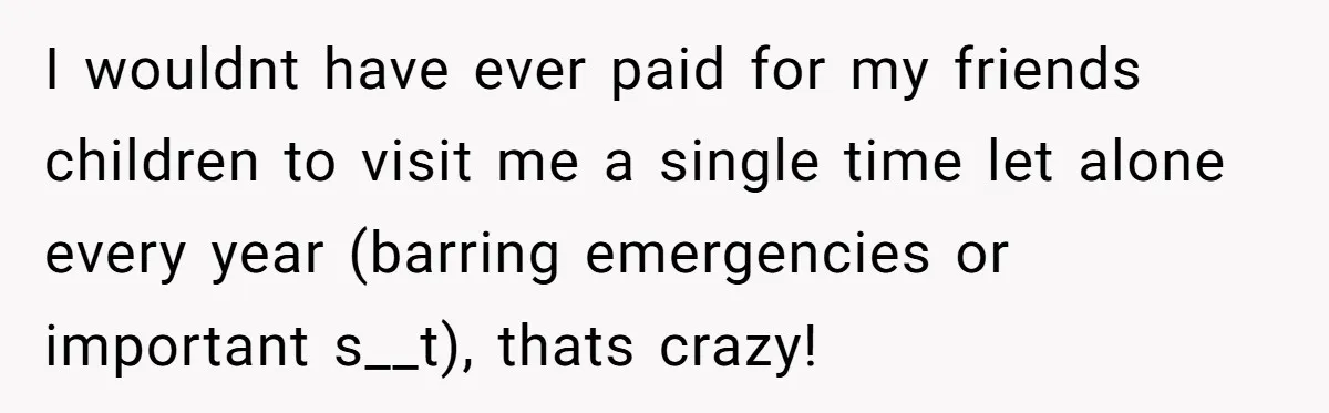 I wouldnt have ever paid for my friends children to visit me a single time let alone every year (barring emergencies or important s__t), thats crazy!