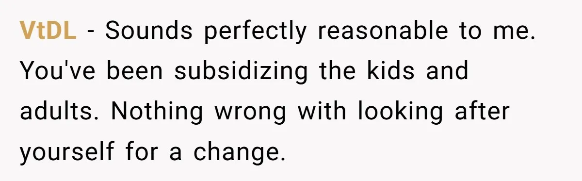 VtDL − Sounds perfectly reasonable to me. You've been subsidizing the kids and adults. Nothing wrong with looking after yourself for a change.