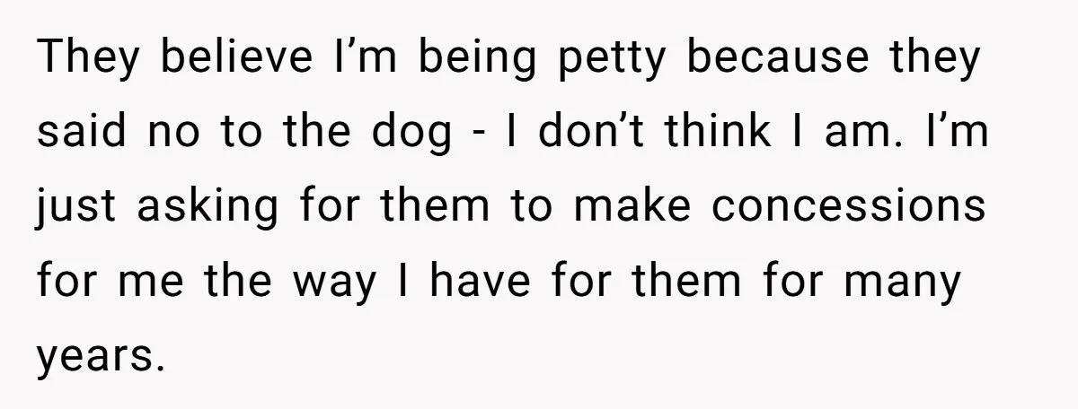 They believe I’m being petty because they said no to the dog - I don’t think I am. I’m just asking for them to make concessions for me the way...