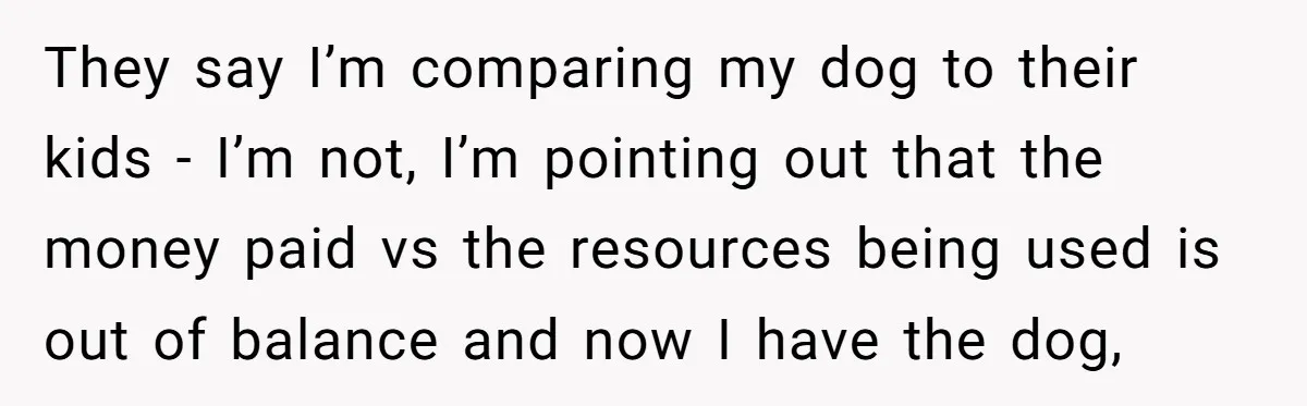 They say I’m comparing my dog to their kids - I’m not, I’m pointing out that the money paid vs the resources being used is out of balance and now...