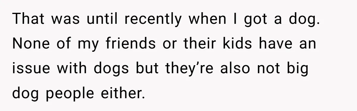 That was until recently when I got a dog. None of my friends or their kids have an issue with dogs but they’re also not big dog people either.