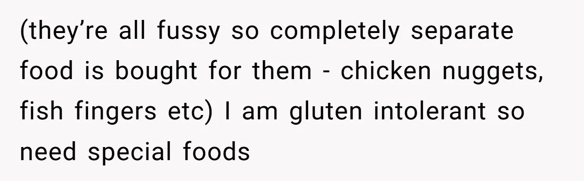 (they’re all fussy so completely separate food is bought for them - chicken nuggets, fish fingers etc) I am gluten intolerant so need special foods