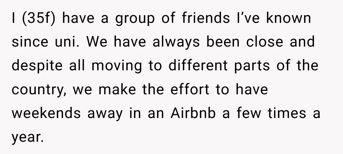 I (35f) have a group of friends I’ve known since uni. We have always been close and despite all moving to different parts of the country, we make the effort...