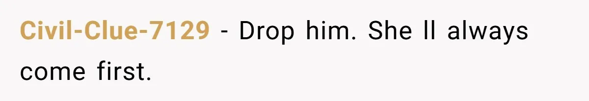 Civil-Clue-7129 − Drop him. She ll always come first.