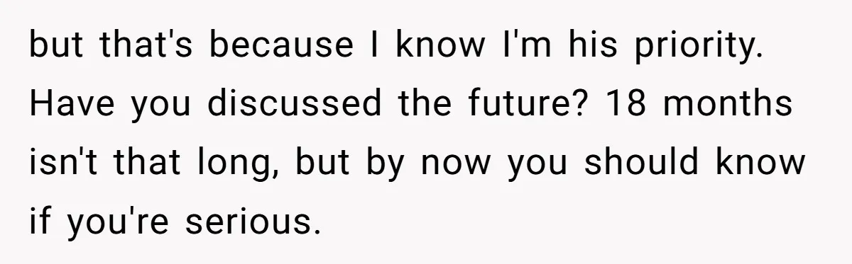 but that's because I know I'm his priority. Have you discussed the future? 18 months isn't that long, but by now you should know if you're serious.