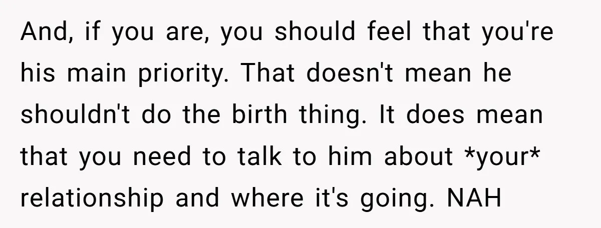And, if you are, you should feel that you're his main priority. That doesn't mean he shouldn't do the birth thing. It does mean that you need to talk to...