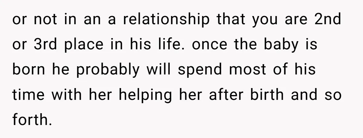 or not in an a relationship that you are 2nd or 3rd place in his life. once the baby is born he probably will spend most of his time with...