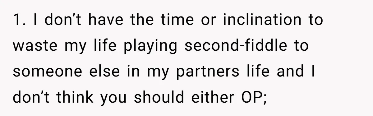 1. I don’t have the time or inclination to waste my life playing second-fiddle to someone else in my partners life and I don’t think you should either OP;