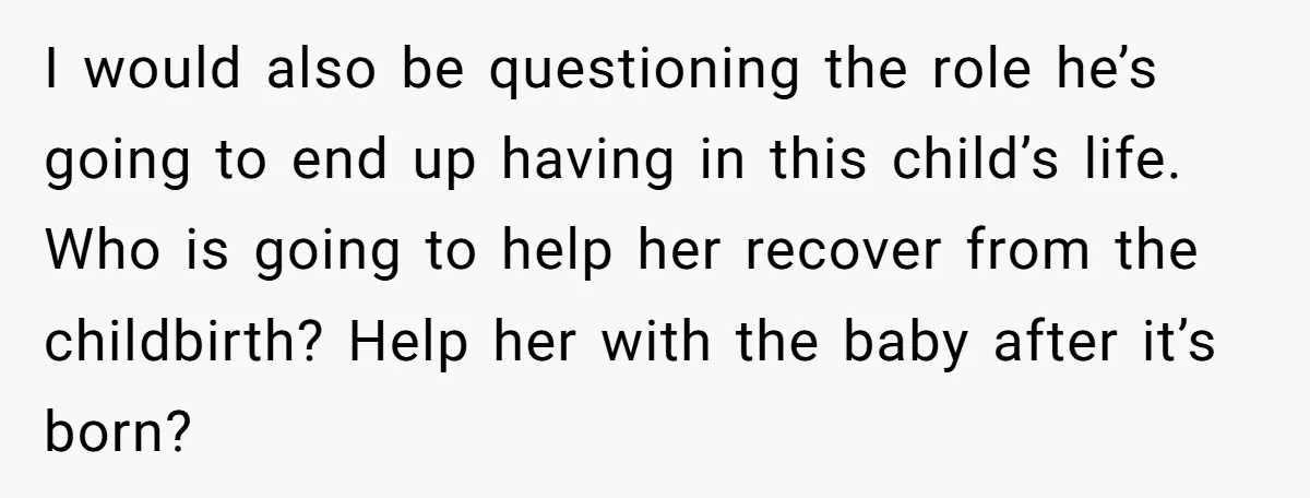 I would also be questioning the role he’s going to end up having in this child’s life. Who is going to help her recover from the childbirth? Help her with...