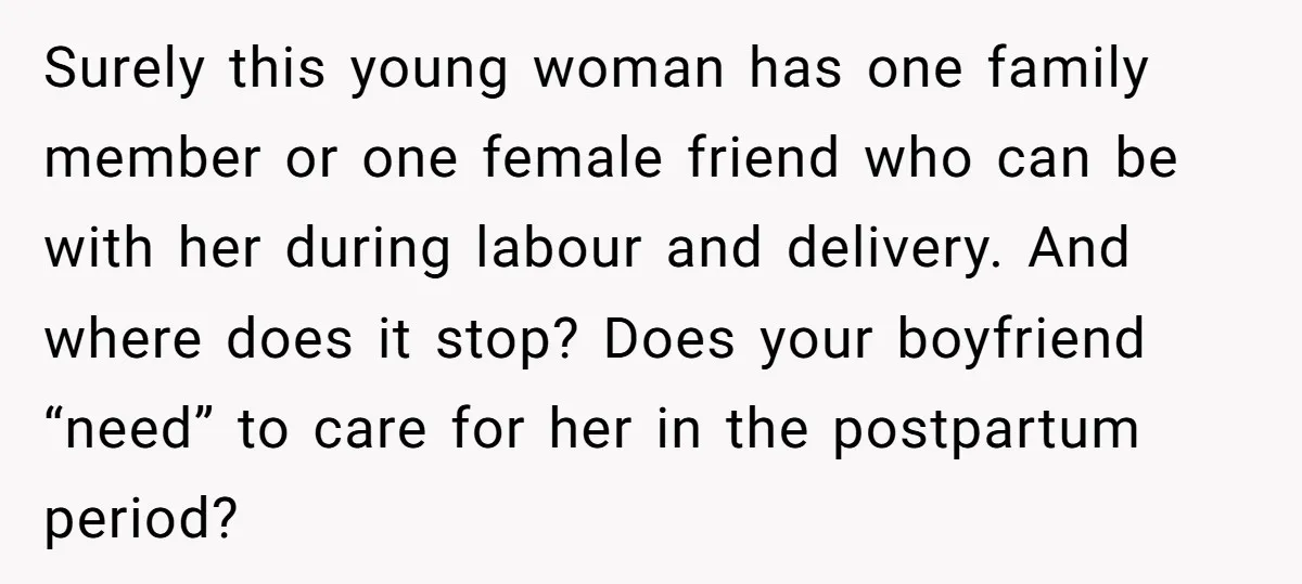 Surely this young woman has one family member or one female friend who can be with her during labour and delivery. And where does it stop? Does your boyfriend “need”...
