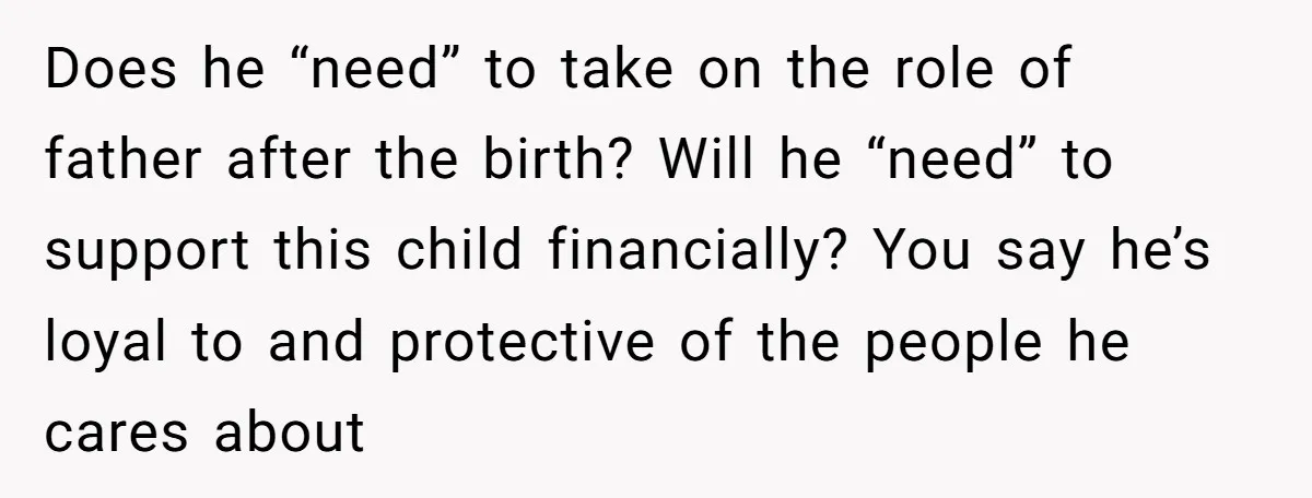 Does he “need” to take on the role of father after the birth? Will he “need” to support this child financially? You say he’s loyal to and protective of the...