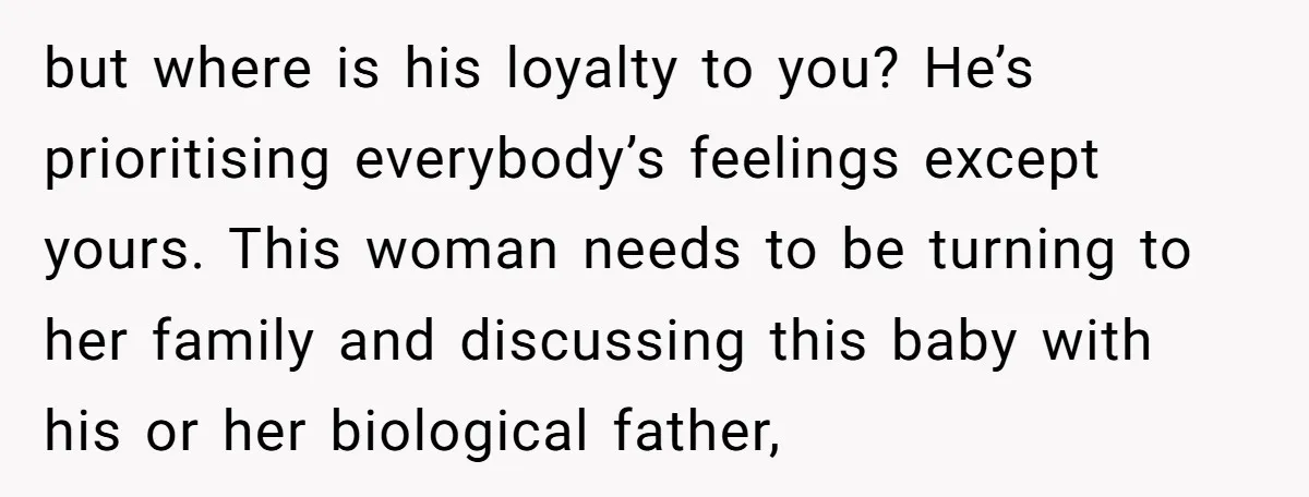 but where is his loyalty to you? He’s prioritising everybody’s feelings except yours. This woman needs to be turning to her family and discussing this baby with his or her...