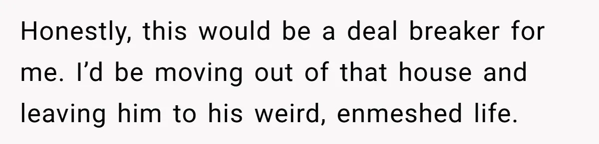 Honestly, this would be a deal breaker for me. I’d be moving out of that house and leaving him to his weird, enmeshed life.