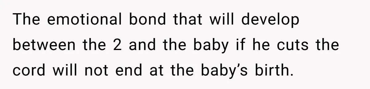 The emotional bond that will develop between the 2 and the baby if he cuts the cord will not end at the baby’s birth.
