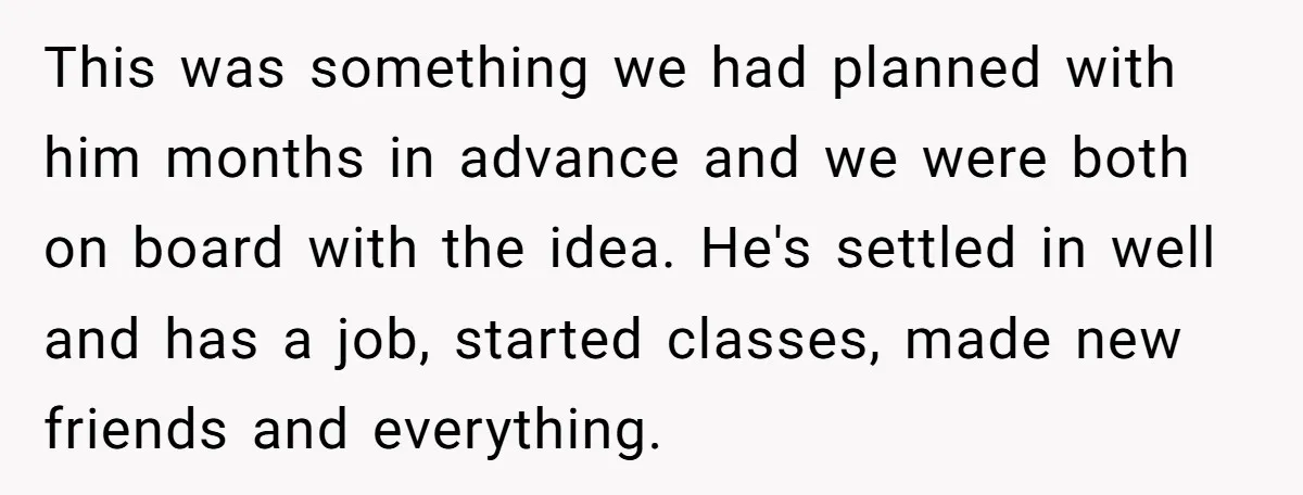 This was something we had planned with him months in advance and we were both on board with the idea. He's settled in well and has a job, started classes,...