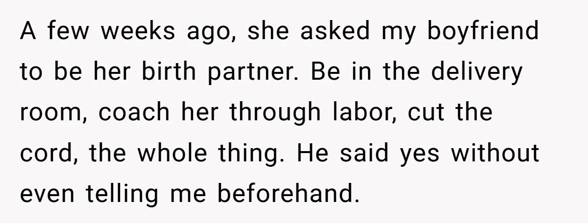 A few weeks ago, she asked my boyfriend to be her birth partner. Be in the delivery room, coach her through labor, cut the cord, the whole thing. He said...