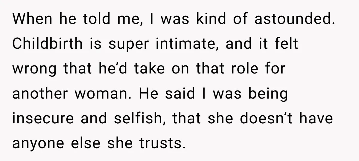 When he told me, I was kind of astounded. Childbirth is super intimate, and it felt wrong that he’d take on that role for another woman. He said I was...
