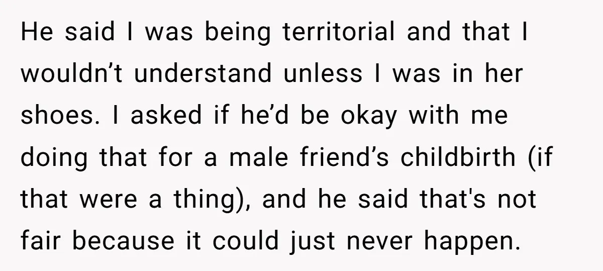 He said I was being territorial and that I wouldn’t understand unless I was in her shoes. I asked if he’d be okay with me doing that for a male...