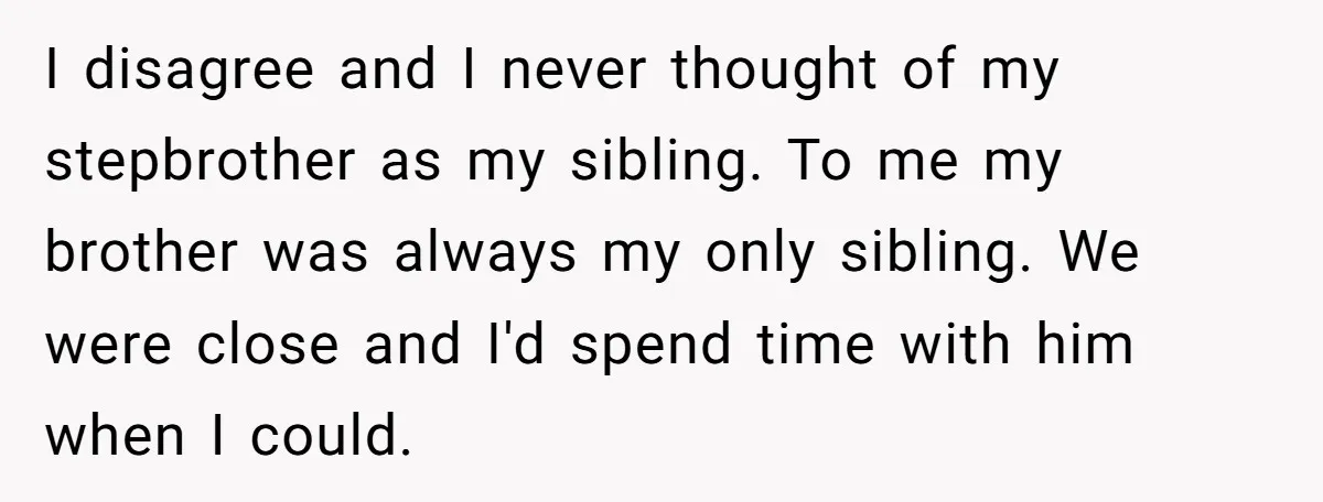 I disagree and I never thought of my stepbrother as my sibling. To me my brother was always my only sibling. We were close and I'd spend time with him...