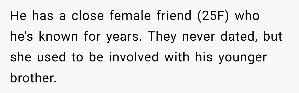 He has a close female friend (25F) who he’s known for years. They never dated, but she used to be involved with his younger brother.