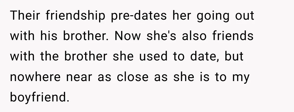 Their friendship pre-dates her going out with his brother. Now she's also friends with the brother she used to date, but nowhere near as close as she is to my...