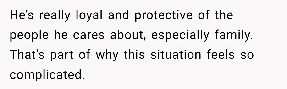 He’s really loyal and protective of the people he cares about, especially family. That’s part of why this situation feels so complicated.