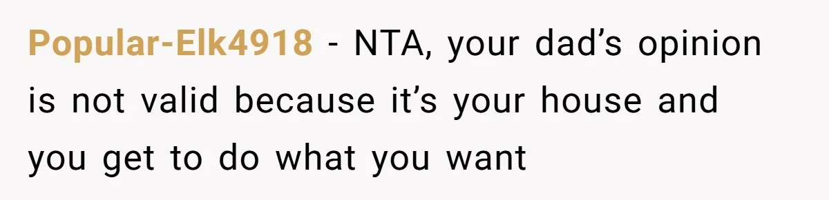 Popular-Elk4918 − NTA, your dad’s opinion is not valid because it’s your house and you get to do what you want