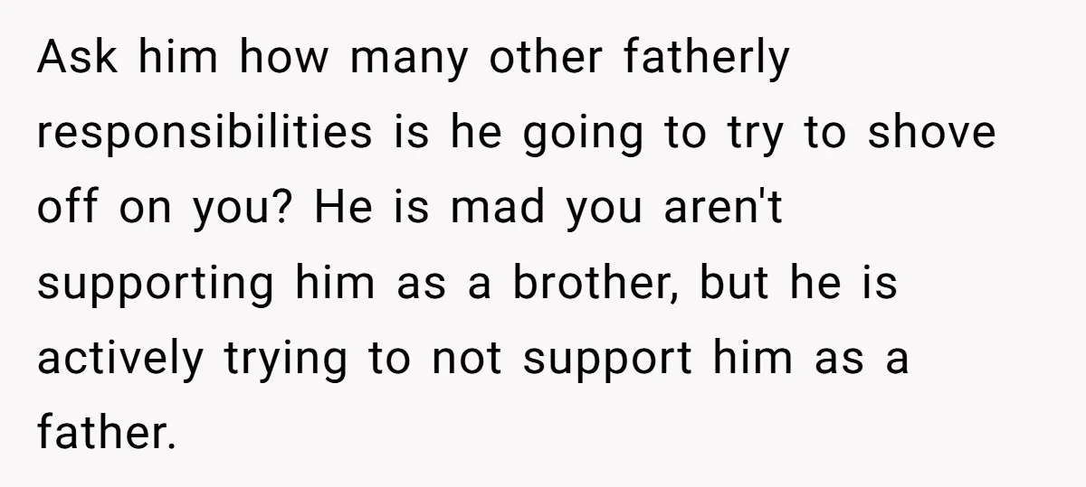 Ask him how many other fatherly responsibilities is he going to try to shove off on you? He is mad you aren't supporting him as a brother, but he is...