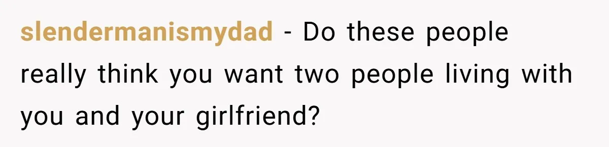 slendermanismydad − Do these people really think you want two people living with you and your girlfriend?