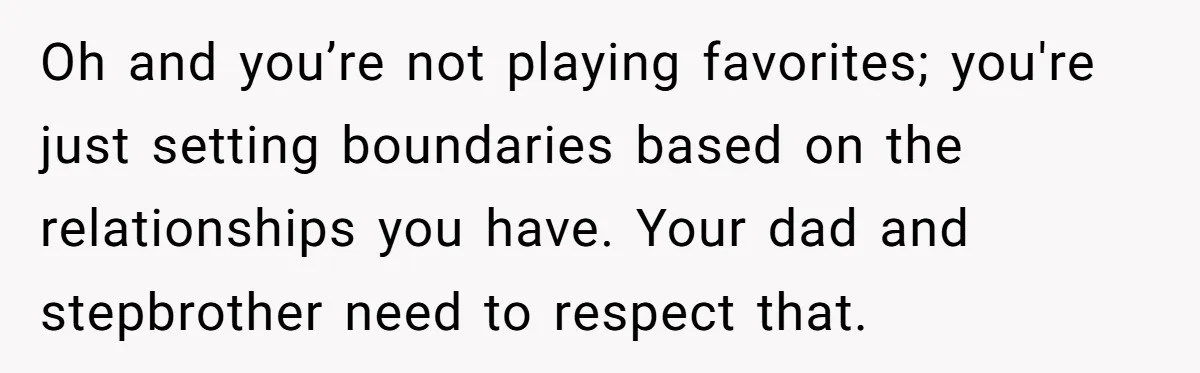 Oh and you’re not playing favorites; you're just setting boundaries based on the relationships you have. Your dad and stepbrother need to respect that.