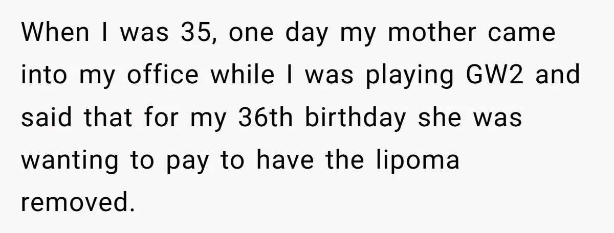 When I was 35, one day my mother came into my office while I was playing GW2 and said that for my 36th birthday she was wanting to pay to...