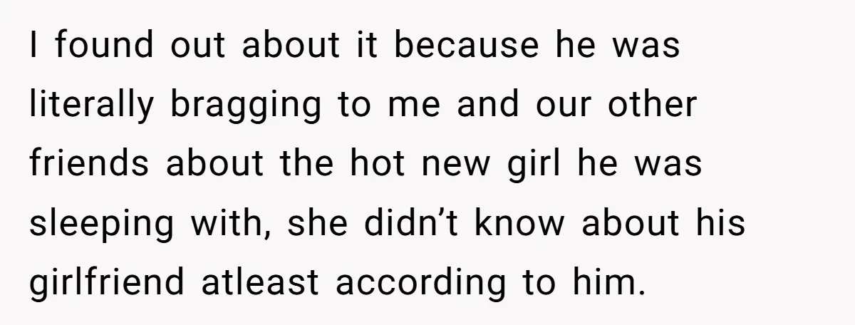 I found out about it because he was literally bragging to me and our other friends about the hot new girl he was sleeping with, she didn’t know about his...