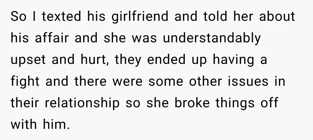 So I texted his girlfriend and told her about his affair and she was understandably upset and hurt, they ended up having a fight and there were some other issues...