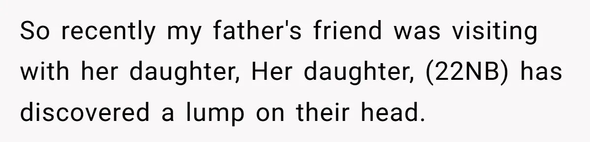 So recently my father's friend was visiting with her daughter, Her daughter, (22NB) has discovered a lump on their head.