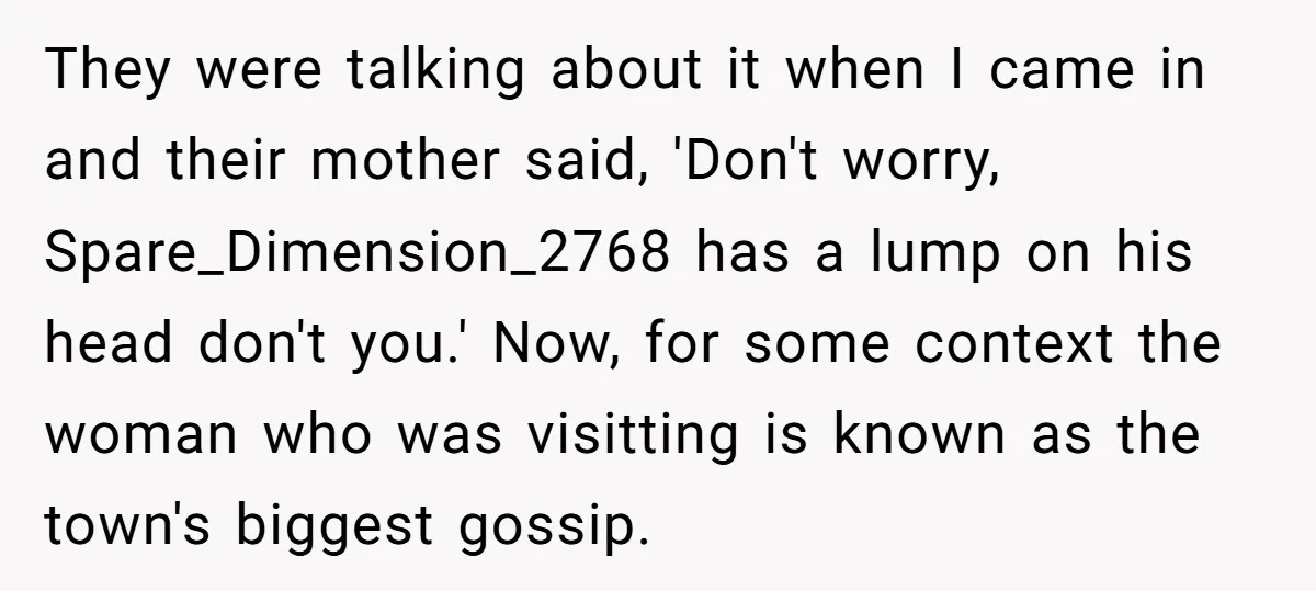 They were talking about it when I came in and their mother said, 'Don't worry, Spare_Dimension_2768 has a lump on his head don't you.' Now, for some context the woman...