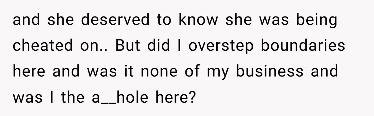 and she deserved to know she was being cheated on.. But did I overstep boundaries here and was it none of my business and was I the a__hole here?