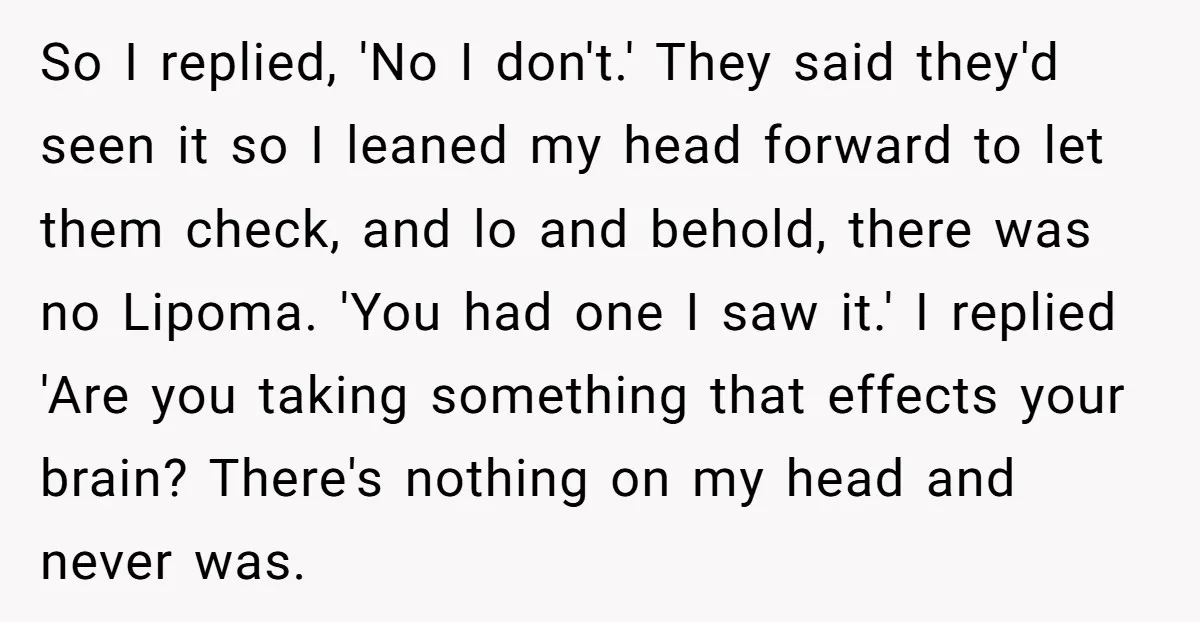 So I replied, 'No I don't.' They said they'd seen it so I leaned my head forward to let them check, and lo and behold, there was no Lipoma. 'You...